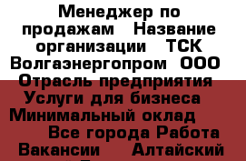 Менеджер по продажам › Название организации ­ ТСК Волгаэнергопром, ООО › Отрасль предприятия ­ Услуги для бизнеса › Минимальный оклад ­ 25 000 - Все города Работа » Вакансии   . Алтайский край,Белокуриха г.